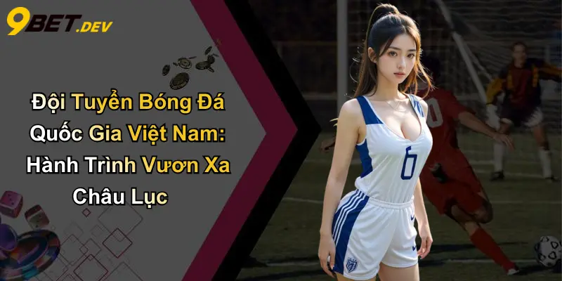 Đội Tuyển Bóng Đá Quốc Gia Việt Nam: Hành Trình Vươn Xa Châu Lục