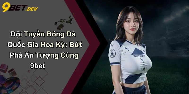 Đội Tuyển Bóng Đá Quốc Gia Hoa Kỳ: Bứt Phá Ấn Tượng Cùng 9bet