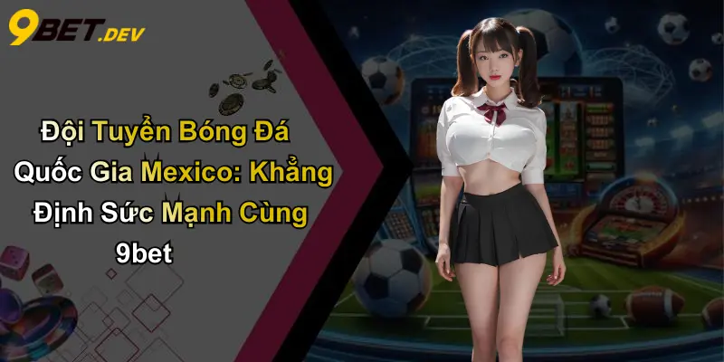Đội Tuyển Bóng Đá Quốc Gia Mexico: Khẳng Định Sức Mạnh Cùng 9bet
