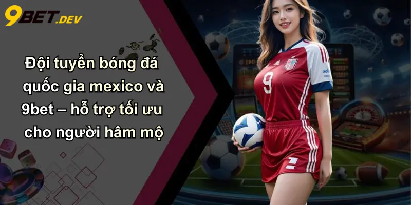 Đội tuyển bóng đá quốc gia mexico và 9bet – hỗ trợ tối ưu cho người hâm mộ