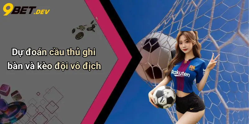 Dự đoán cầu thủ ghi bàn và kèo đội vô địch
