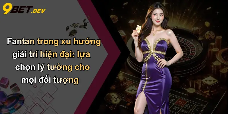 Fantan trong xu hướng giải trí hiện đại: lựa chọn lý tưởng cho mọi đối tượng