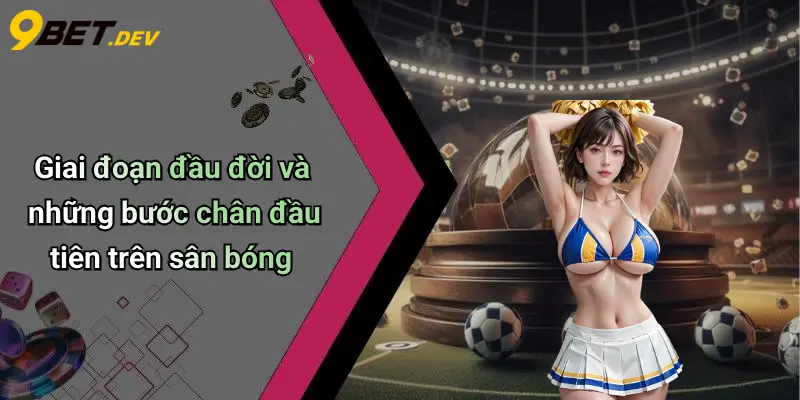 Giai đoạn đầu đời và những bước chân đầu tiên trên sân bóng