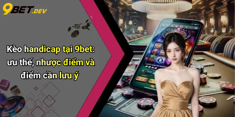 Kèo handicap tại 9bet: ưu thế, nhược điểm và điểm cần lưu ý