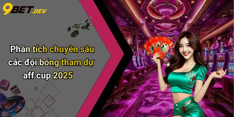 Phân tích chuyên sâu các đội bóng tham dự aff cup 2025