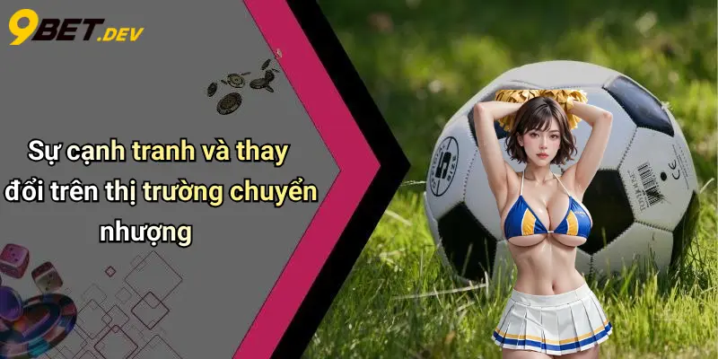 Sự cạnh tranh và thay đổi trên thị trường chuyển nhượng