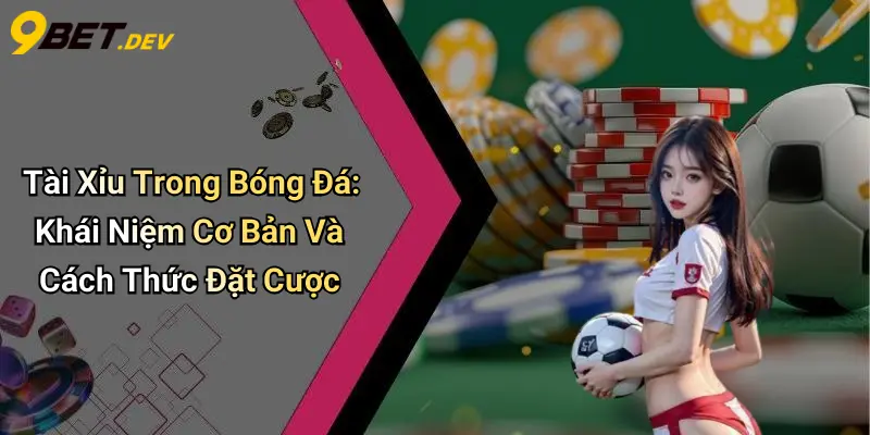Tài Xỉu Trong Bóng Đá: Khái Niệm Cơ Bản Và Cách Thức Đặt Cược