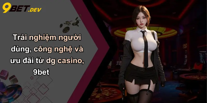 Trải nghiệm người dùng, công nghệ và ưu đãi từ dg casino, 9bet