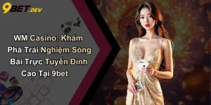 WM Casino: Khám Phá Trải Nghiệm Sòng Bài Trực Tuyến Đỉnh Cao Tại 9bet